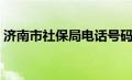 济南市社保局电话号码（济南市社保局电话）