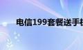 电信199套餐送手机（电信199套餐）