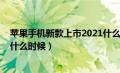 苹果手机新款上市2021什么时候（苹果手机新款上市2020什么时候）