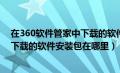 在360软件管家中下载的软件安装在哪个盘（360软件管家下载的软件安装包在哪里）