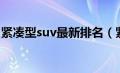 紧凑型suv最新排名（紧凑型suv排名有哪些）