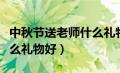 中秋节送老师什么礼物合适（中秋节送老师什么礼物好）