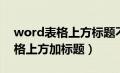 word表格上方标题不紧贴着表格（word表格上方加标题）