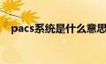 pacs系统是什么意思（pacs系统是什么）