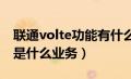 联通volte功能有什么用（中国联通的VoLTE是什么业务）