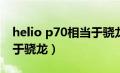 helio p70相当于骁龙多少（p70处理器相当于骁龙）