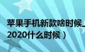 苹果手机新款啥时候上市（苹果手机新款上市2020什么时候）