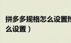 拼多多规格怎么设置热卖模式（拼多多规格怎么设置）