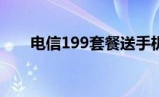 电信199套餐送手机（电信199套餐）