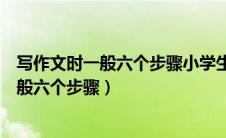 写作文时一般六个步骤小学生写作文口诀套路（写作文时一般六个步骤）