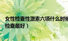 女性检查性激素六项什么时候检查最好（激素六项什么时候检查最好）