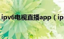 ipv6电视直播app（ipv6网络电视直播网址）