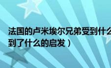 法国的卢米埃尔兄弟受到什么影响（法国的卢米埃尔兄弟受到了什么的启发）