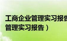 工商企业管理实习报告和调查报告（工商企业管理实习报告）