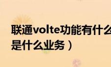 联通volte功能有什么用（中国联通的VoLTE是什么业务）