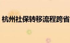 杭州社保转移流程跨省（社保转移流程跨省）