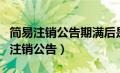 简易注销公告期满后是不是已经注销了（简易注销公告）