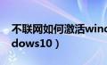 不联网如何激活windows10（如何激活windows10）