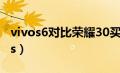 vivos6对比荣耀30买哪个（vivos6和荣耀30s）