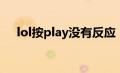 lol按play没有反应（lol点play没反应）