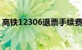 高铁12306退票手续费（12306退票手续费）