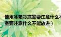 使用冰箱冷冻室要注意什么不能放在冰箱里（使用冰箱冷冻室要注意什么不能放进）