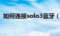 如何连接solo3蓝牙（solo3怎么连接电脑）