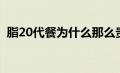 脂20代餐为什么那么贵（脂20代餐的危害）