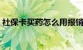 社保卡买药怎么用报销（社保卡买药怎么用）