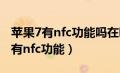 苹果7有nfc功能吗在哪里设置门禁卡（苹果7有nfc功能）