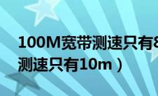 100M宽带测速只有8M正常吗（100m宽带测速只有10m）