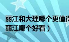 丽江和大理哪个更值得去（丽江千古情和印象丽江哪个好看）