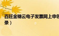 百旺金穗云电子发票网上申领发票流程（百旺金穗云开票登录）