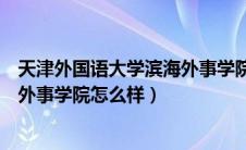 天津外国语大学滨海外事学院是本科（天津外国语大学滨海外事学院怎么样）