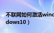 不联网如何激活windows10（如何激活windows10）