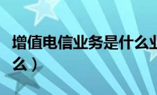 增值电信业务是什么业务（增值电信业务是什么）