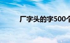 厂字头的字500个（厂字头的字）