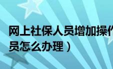 网上社保人员增加操作流程（网上社保新增人员怎么办理）