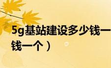 5g基站建设多少钱一个月（5g基站建设多少钱一个）