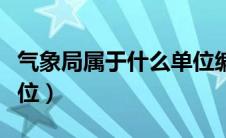 气象局属于什么单位编制（气象局属于什么单位）