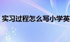 实习过程怎么写小学英语（实习过程怎么写）