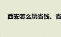 西安怎么玩省钱、省时间（西安怎么玩）