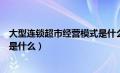 大型连锁超市经营模式是什么意思（大型连锁超市经营模式是什么）