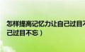 怎样提高记忆力让自己过目不忘事情（怎样提高记忆力让自己过目不忘）