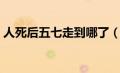 人死后五七走到哪了（人去世后五七会回来）