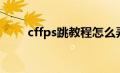 cffps跳教程怎么弄（cffps跳教程）