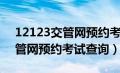 12123交管网预约考试查询不了（12123交管网预约考试查询）