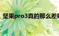 坚果pro3真的那么差吗（坚果pro3怎么样）