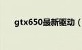 gtx650最新驱动（gtx650显卡驱动）