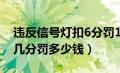 违反信号灯扣6分罚100（违反信号灯规定扣几分罚多少钱）